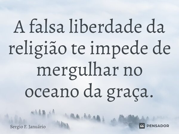 ⁠A falsa liberdade da religião te impede de mergulhar no oceano da graça.... Frase de Sergio F. Januario.