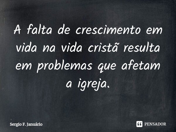 ⁠A falta de crescimento em vida na vida cristã resulta em problemas que afetam a igreja.... Frase de Sergio F. Januario.