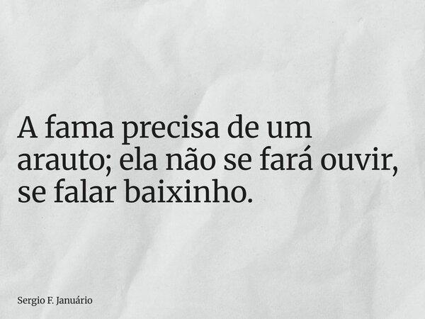 A fama precisa de um arauto; ela não se fará ouvir, se falar baixinho.... Frase de Sergio F. Januário.