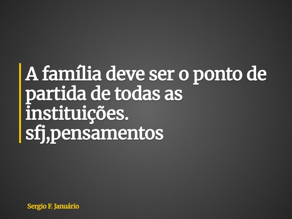 ⁠A família deve ser o ponto de partida de todas as instituições. sfj,pensamentos... Frase de Sergio F. Januário.