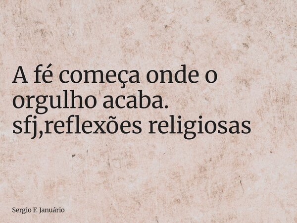 ⁠A fé começa onde o orgulho acaba. sfj,reflexões religiosas... Frase de Sergio F. Januário.