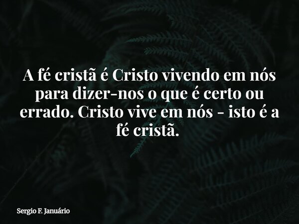 A fé cristã é Cristo vivendo em nós para dizer-nos o que é certo ou errado. Cristo vive em nós - isto é a fé cristã. ⁠... Frase de Sergio F. Januário.