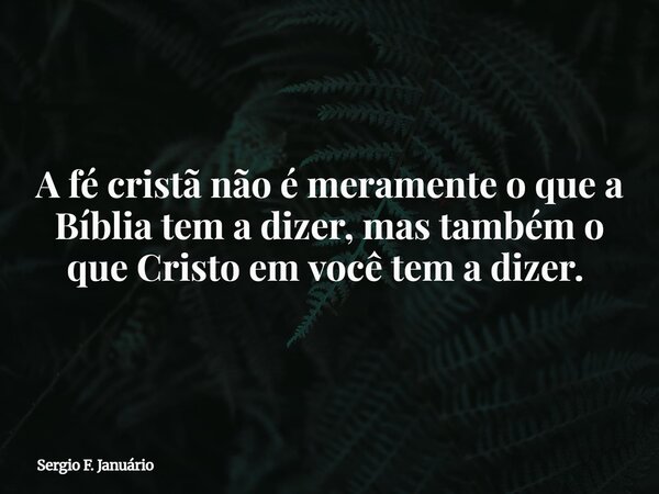 A fé cristã não é meramente o que a Bíblia tem a dizer, mas também o que Cristo em você tem a dizer. ⁠... Frase de Sergio F. Januário.