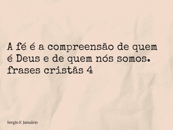 ⁠A fé é a compreensão de quem é Deus e de quem nós somos. frases cristãs 4... Frase de Sergio F. Januário.