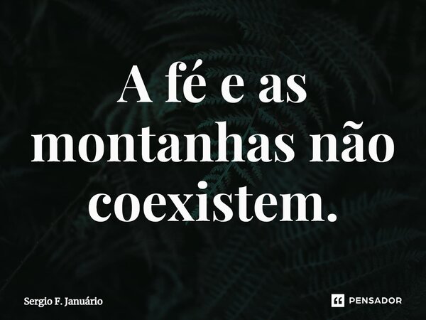 ⁠A fé e as montanhas não coexistem.... Frase de Sergio F. Januario.