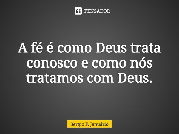 ⁠A fé é como Deus trata conosco e como nós tratamos com Deus.... Frase de Sergio F. Januario.