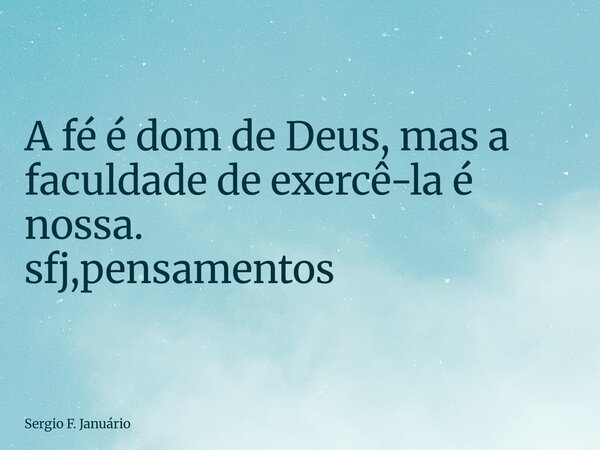 ⁠A fé é dom de Deus, mas a faculdade de exercê-la é nossa. sfj,pensamentos... Frase de Sergio F. Januário.