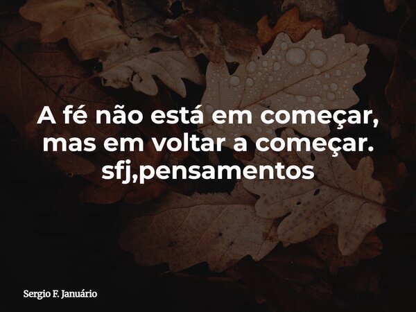 A fé não está em começar, mas em voltar a começar. sfj,pensamentos⁠... Frase de Sergio F. Januário.