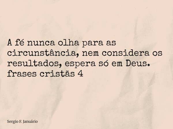 ⁠A fé nunca olha para as circunstância, nem considera os resultados, espera só em Deus. frases cristãs 4... Frase de Sergio F. Januário.