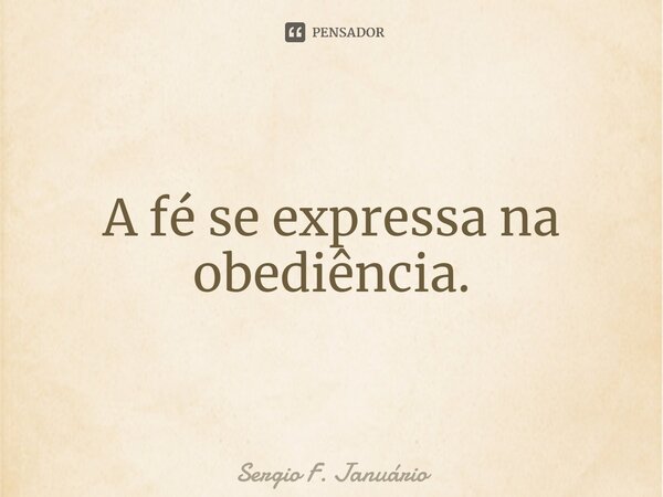 ⁠A fé se expressa na obediência.... Frase de Sergio F. Januario.