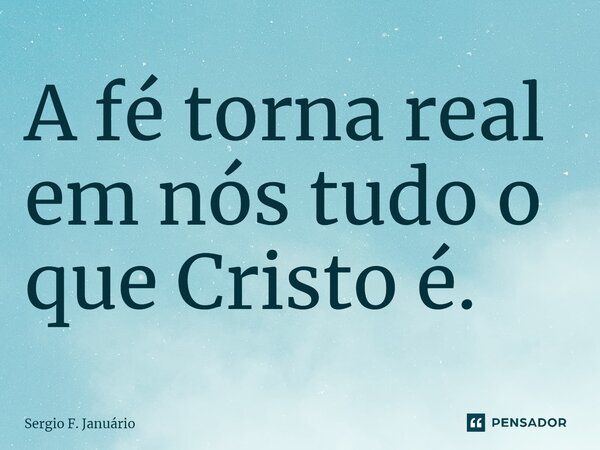 ⁠A fé torna real em nós tudo o que Cristo é.... Frase de Sergio F. Januario.
