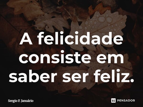 ⁠A felicidade consiste em saber ser feliz.... Frase de Sergio F. Januario.
