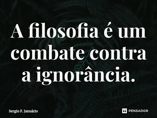 ⁠A filosofia é um combate contra a ignorância.... Frase de Sergio F. Januario.