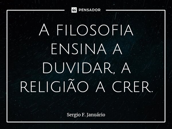 ⁠A filosofia ensina a duvidar, a religião a crer.... Frase de Sergio F. Januario.