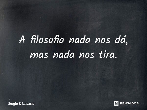 A filosofia nada nos dá, mas nada nos tira.... Frase de Sergio F. Januario.
