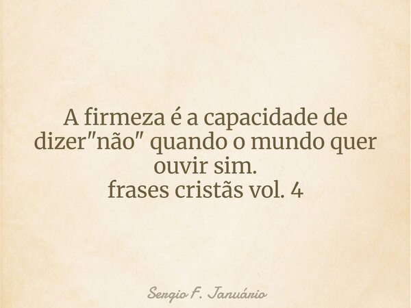 A firmeza é a capacidade de dizer "não" quando o mundo quer ouvir sim. frases cristãs vol. 4⁠... Frase de Sergio F. Januário.