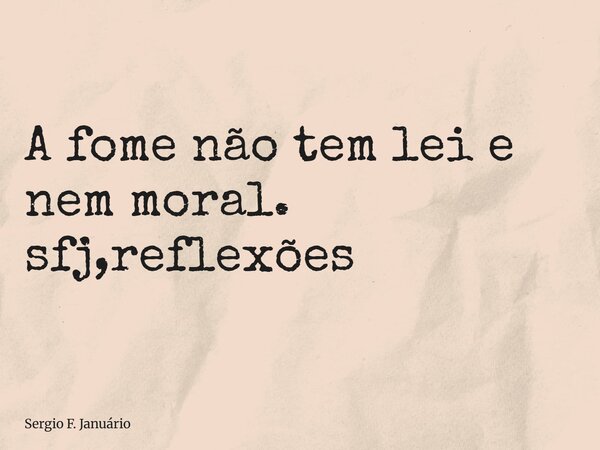 ⁠A fome não tem lei e nem moral. sfj,reflexões... Frase de Sergio F. Januário.