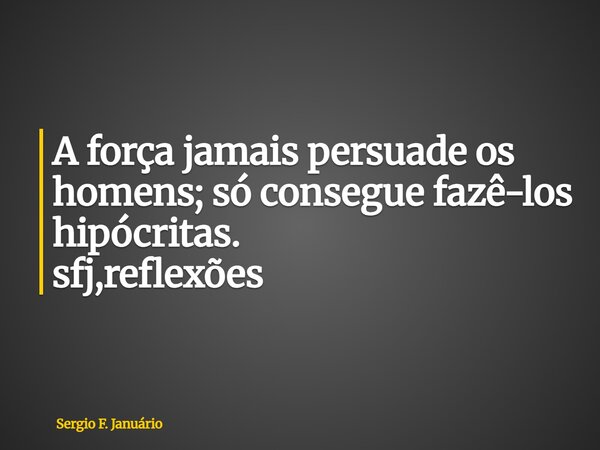 ⁠A força jamais persuade os homens; só consegue fazê-los hipócritas. sfj,reflexões... Frase de Sergio F. Januário.