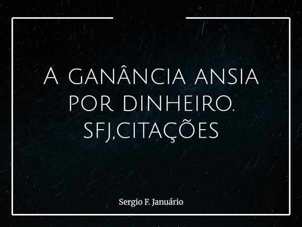 A ganância ansia por dinheiro. sfj,citações⁠... Frase de Sergio F. Januário.