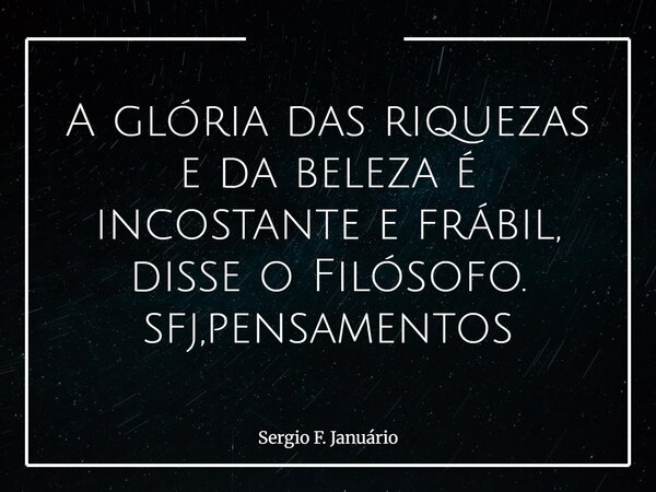 A glória das riquezas e da beleza é incostante e frábil, disse o Filósofo. sfj,pensamentos⁠... Frase de Sergio F. Januário.