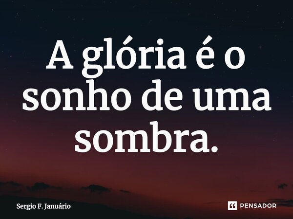 A⁠ glória é o sonho de uma sombra.... Frase de Sergio F. Januario.