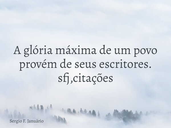A glória máxima de um povo provém de seus escritores. sfj,citações⁠... Frase de Sergio F. Januário.