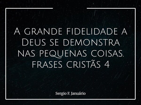 A grande fidelidade a Deus se demonstra nas pequenas coisas. frases cristãs 4⁠... Frase de Sergio F. Januário.