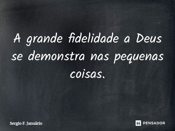 ⁠A grande fidelidade a Deus se demonstra nas pequenas coisas.... Frase de Sergio F. Januario.
