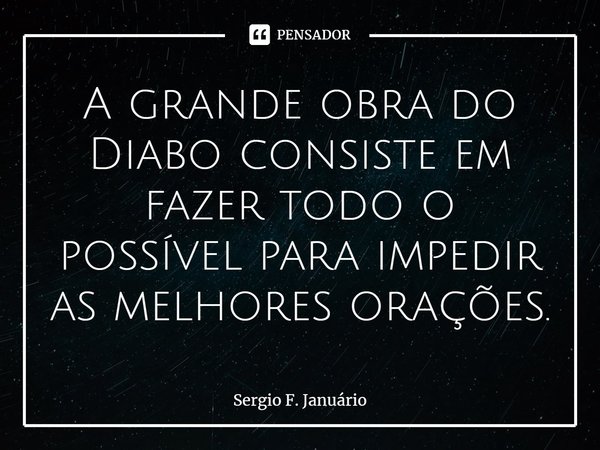 ⁠A grande obra do Diabo consiste em fazer todo o possível para impedir as melhores orações.... Frase de Sergio F. Januario.