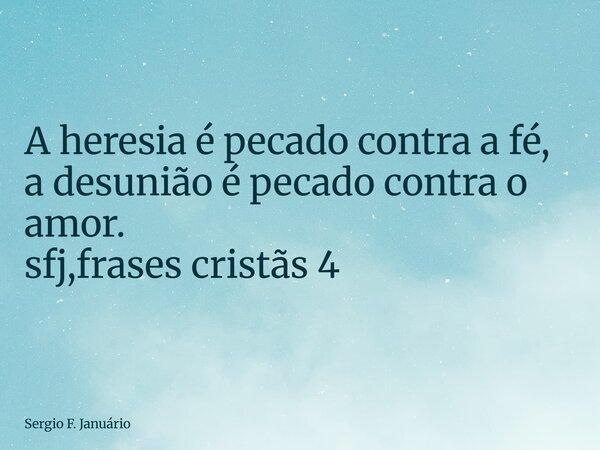 ⁠A heresia é pecado contra a fé, a desunião é pecado contra o amor. sfj,frases cristãs 4... Frase de Sergio F. Januário.
