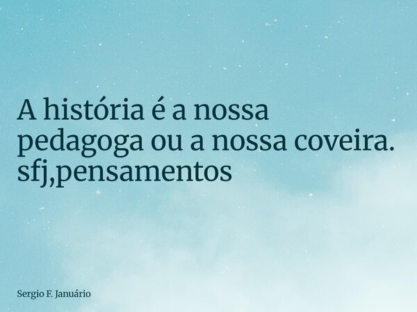 ⁠A história é a nossa pedagoga ou a nossa coveira. sfj,pensamentos... Frase de Sergio F. Januário.