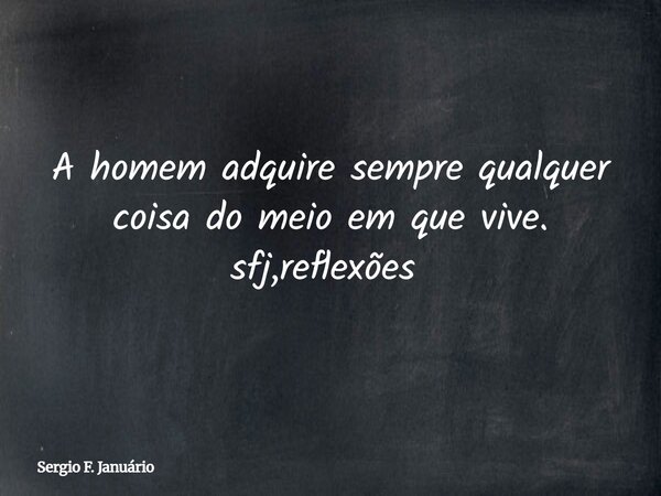 A homem adquire sempre qualquer coisa do meio em que vive. sfj,reflexões ⁠... Frase de Sergio F. Januário.