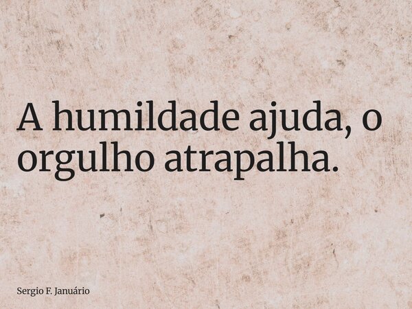 A humildade ajuda, o orgulho atrapalha.... Frase de Sergio F. Januário.