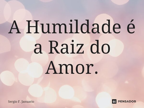 ⁠⁠A Humildade é a Raiz do Amor.... Frase de Sergio F. Januario.