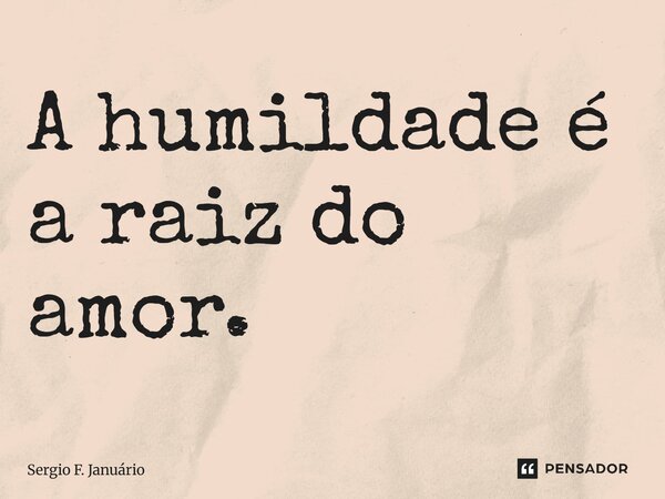 ⁠A humildade é a raiz do amor.... Frase de Sergio F. Januario.
