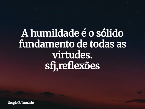 A humildade é o sólido fundamento de todas as virtudes. sfj,reflexões⁠... Frase de Sergio F. Januário.