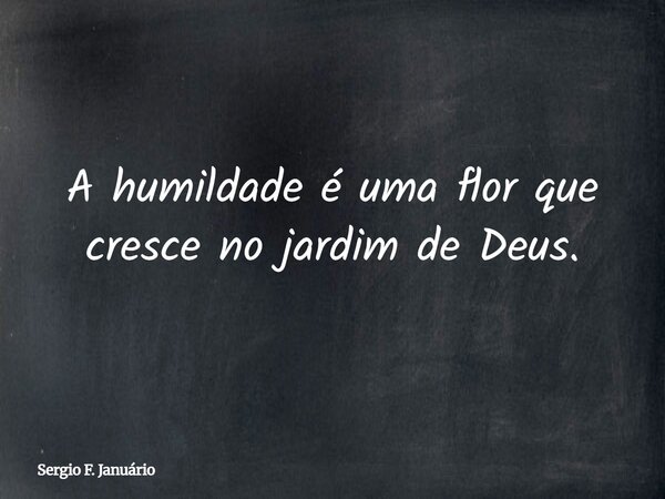 A humildade é uma flor que cresce no jardim de Deus.... Frase de Sergio F. Januário.