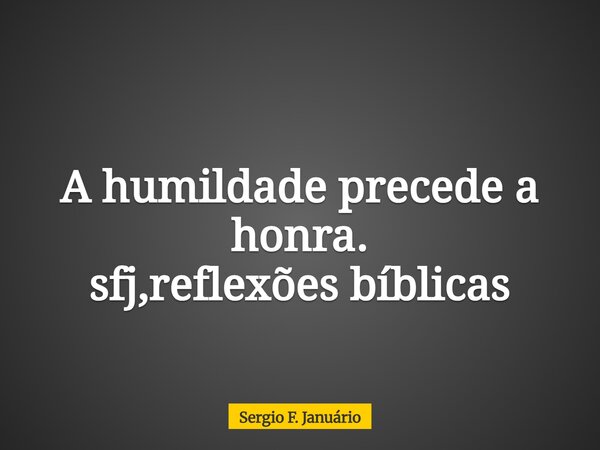 A humildade precede a honra. sfj,reflexões bíblicas⁠... Frase de Sergio F. Januário.