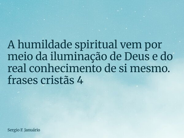 ⁠A humildade spiritual vem por meio da iluminação de Deus e do real conhecimento de si mesmo. frases cristãs 4... Frase de Sergio F. Januário.