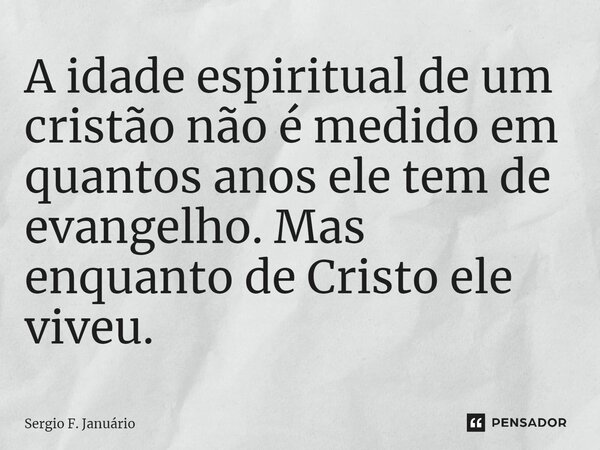 ⁠A idade espiritual de um cristão não é medido em quantos anos ele tem de evangelho. Mas enquanto de Cristo ele viveu.... Frase de Sergio F. Januario.