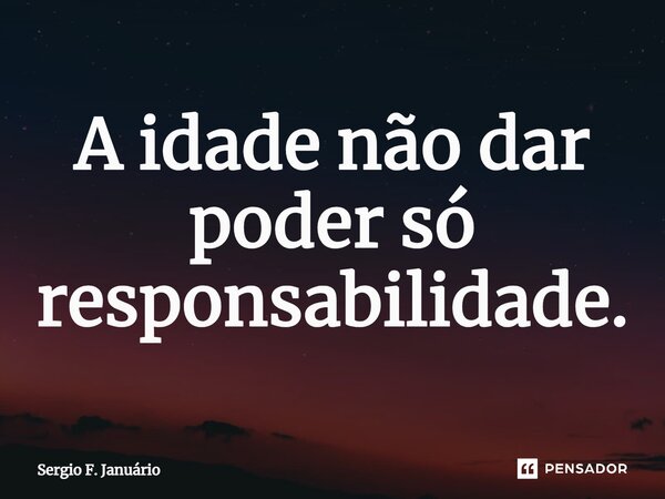 ⁠A idade não dar poder só responsabilidade.... Frase de Sergio F. Januario.