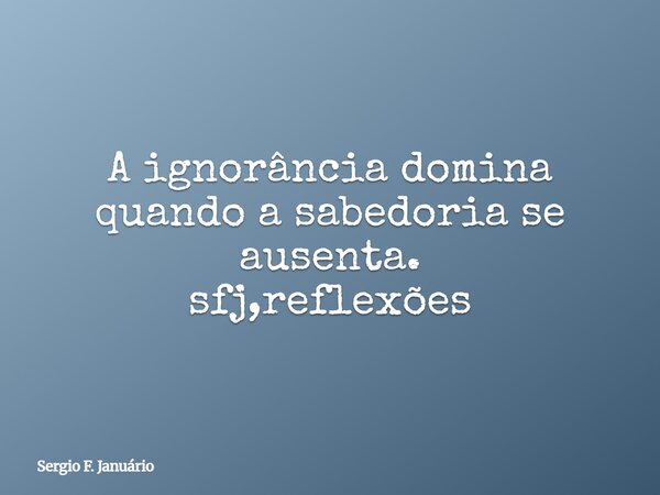 A ignorância domina quando a sabedoria se ausenta. sfj,reflexões⁠... Frase de Sergio F. Januário.