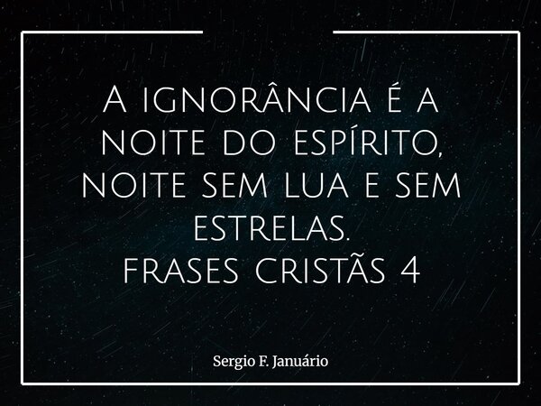 A ignorância é a noite do espírito, noite sem lua e sem estrelas. frases cristãs 4⁠... Frase de Sergio F. Januário.