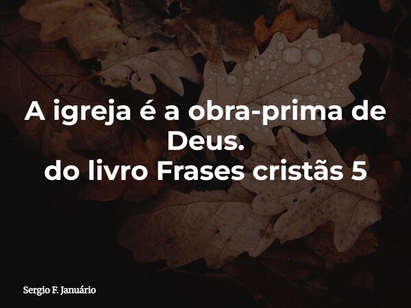 A igreja é a obra-prima de Deus. do livro Frases cristãs 5⁠... Frase de Sergio F. Januário.