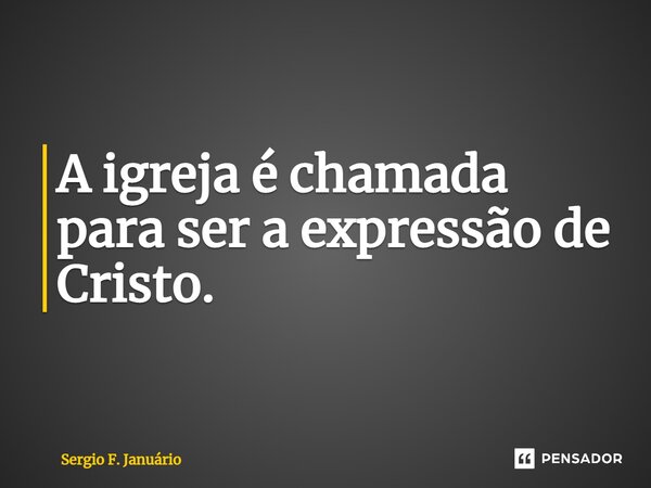 ⁠A igreja é chamada para ser a expressão de Cristo.... Frase de Sergio F. Januario.