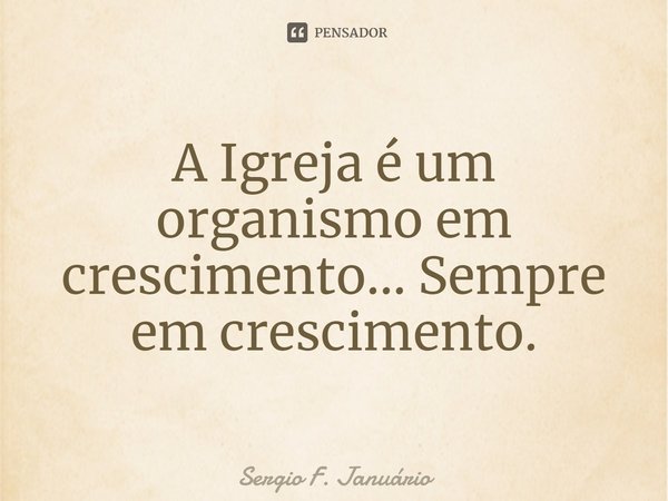 ⁠A Igreja é um organismo em crescimento... Sempre em crescimento.... Frase de Sergio F. Januario.