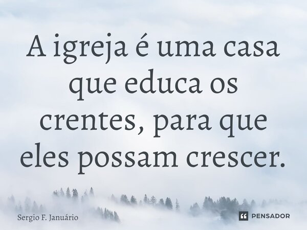 ⁠A igreja é uma casa que educa os crentes, para que eles possam crescer.... Frase de Sergio F. Januario.