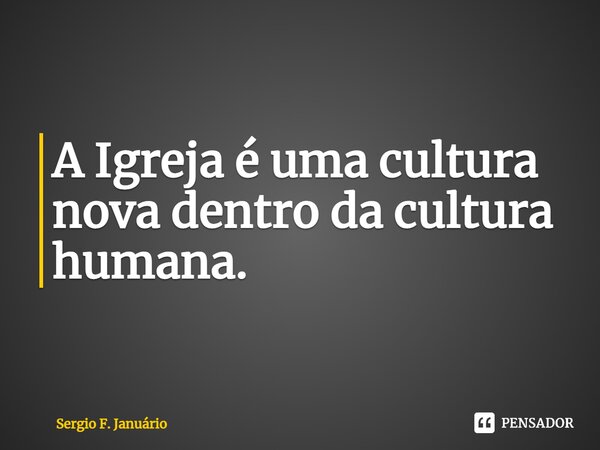 ⁠A Igreja é uma cultura nova dentro da cultura humana.... Frase de Sergio F. Januario.