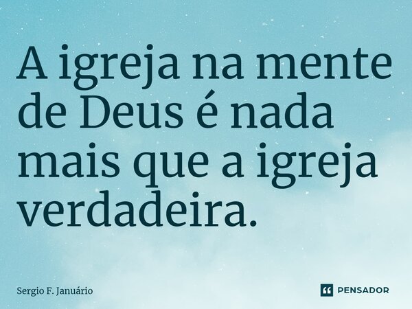 ⁠A igreja na mente de Deus é nada mais que a igreja verdadeira.... Frase de Sergio F. Januario.