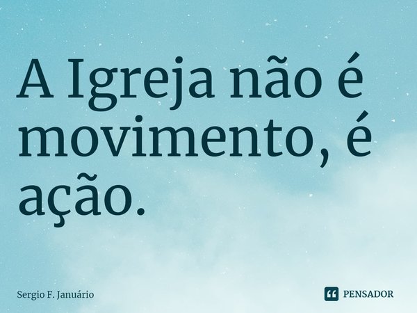 ⁠A Igreja não é movimento, é ação.... Frase de Sergio F. Januario.